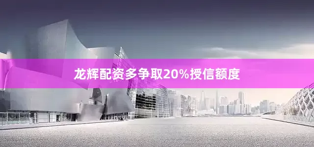 龙辉配资多争取20%授信额度