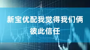 新宝优配我觉得我们俩彼此信任