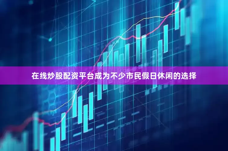 在线炒股配资平台成为不少市民假日休闲的选择