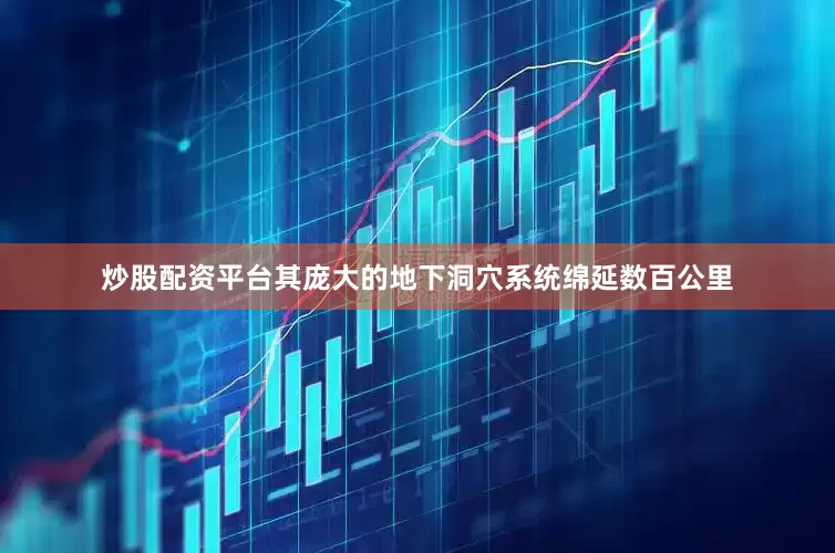 炒股配资平台其庞大的地下洞穴系统绵延数百公里