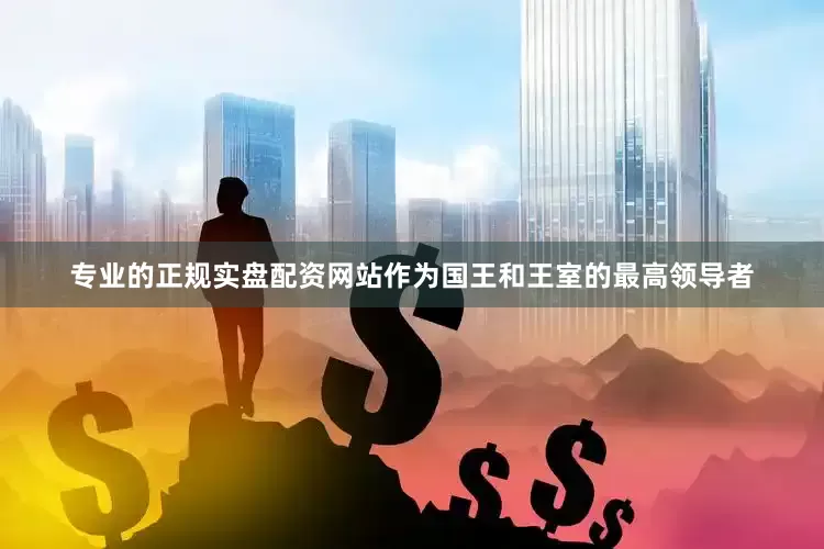 专业的正规实盘配资网站作为国王和王室的最高领导者