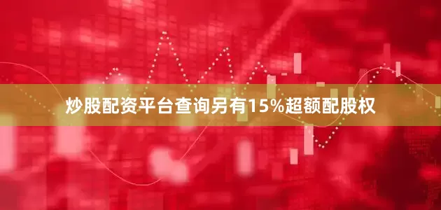 炒股配资平台查询另有15%超额配股权
