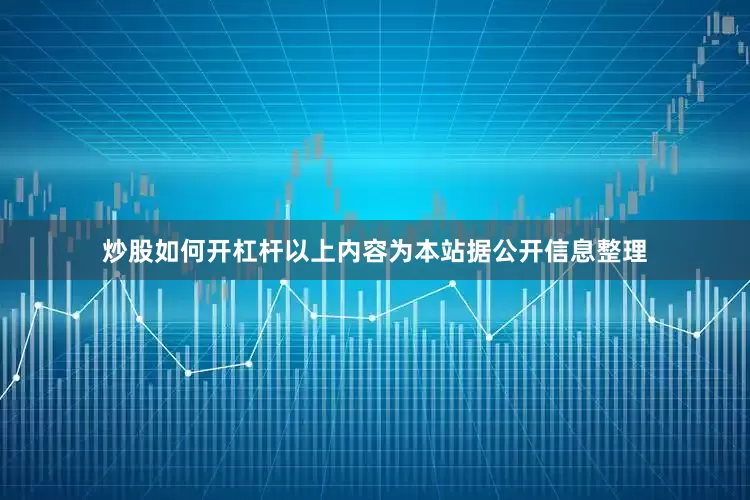 炒股如何开杠杆以上内容为本站据公开信息整理