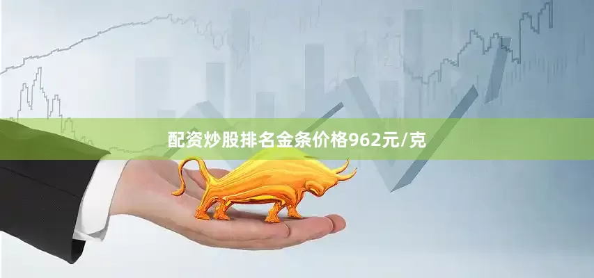 配资炒股排名金条价格962元/克