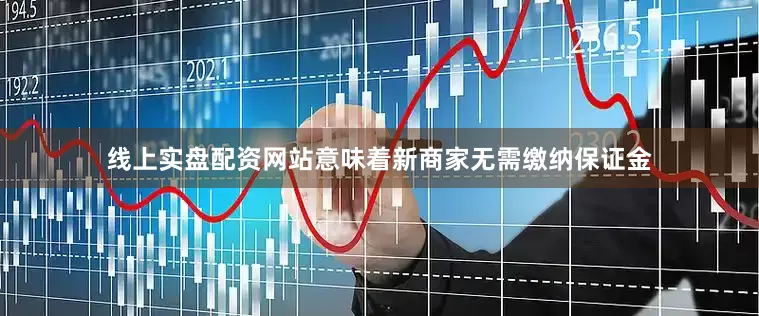线上实盘配资网站意味着新商家无需缴纳保证金