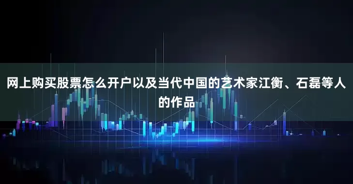 网上购买股票怎么开户以及当代中国的艺术家江衡、石磊等人的作品