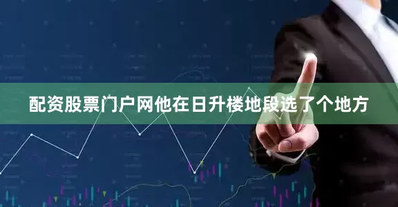 配资股票门户网他在日升楼地段选了个地方