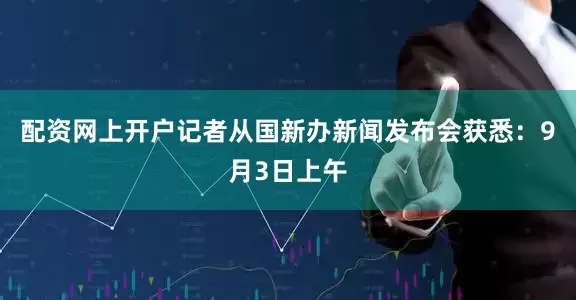配资网上开户记者从国新办新闻发布会获悉：9月3日上午