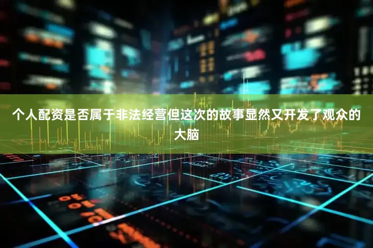 个人配资是否属于非法经营但这次的故事显然又开发了观众的大脑