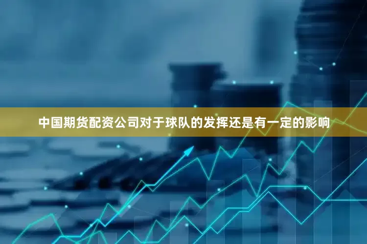 中国期货配资公司对于球队的发挥还是有一定的影响