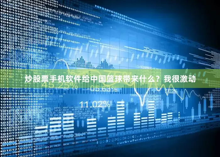 炒股票手机软件给中国篮球带来什么？我很激动
