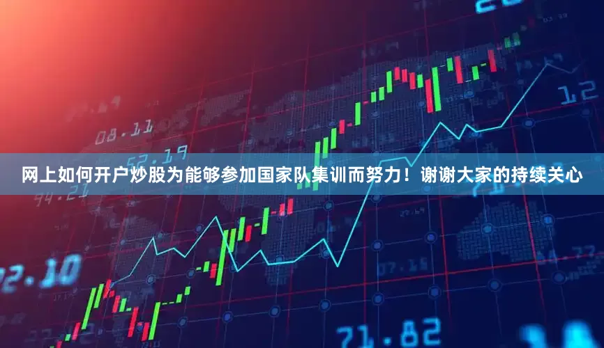 网上如何开户炒股为能够参加国家队集训而努力！谢谢大家的持续关心