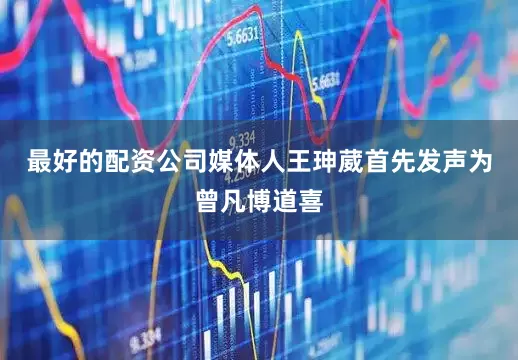 最好的配资公司媒体人王珅葳首先发声为曾凡博道喜