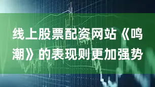 线上股票配资网站《鸣潮》的表现则更加强势