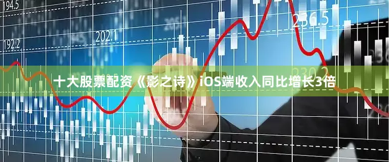 十大股票配资《影之诗》iOS端收入同比增长3倍