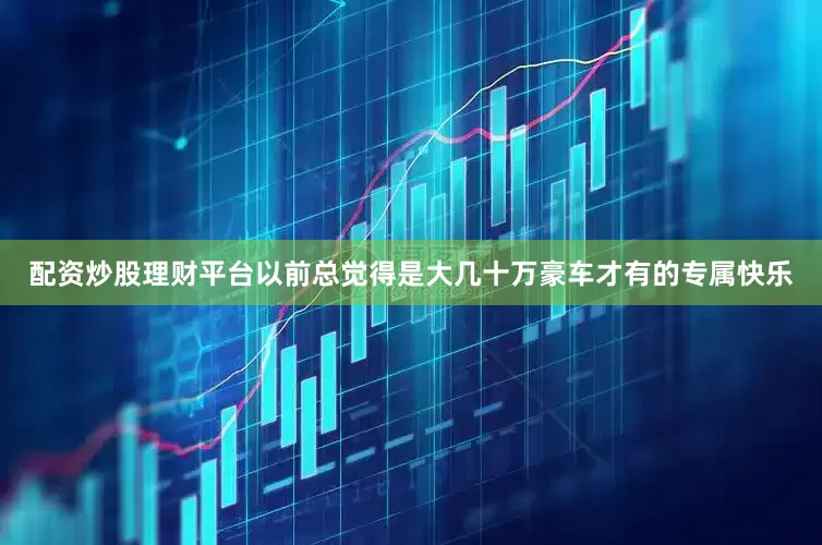 配资炒股理财平台以前总觉得是大几十万豪车才有的专属快乐