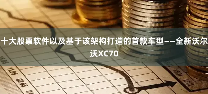 十大股票软件以及基于该架构打造的首款车型——全新沃尔沃XC70