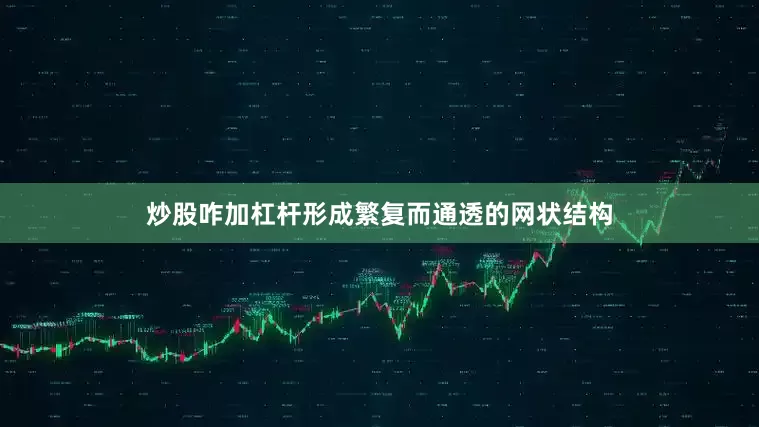 炒股咋加杠杆形成繁复而通透的网状结构