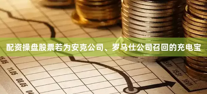 配资操盘股票若为安克公司、罗马仕公司召回的充电宝