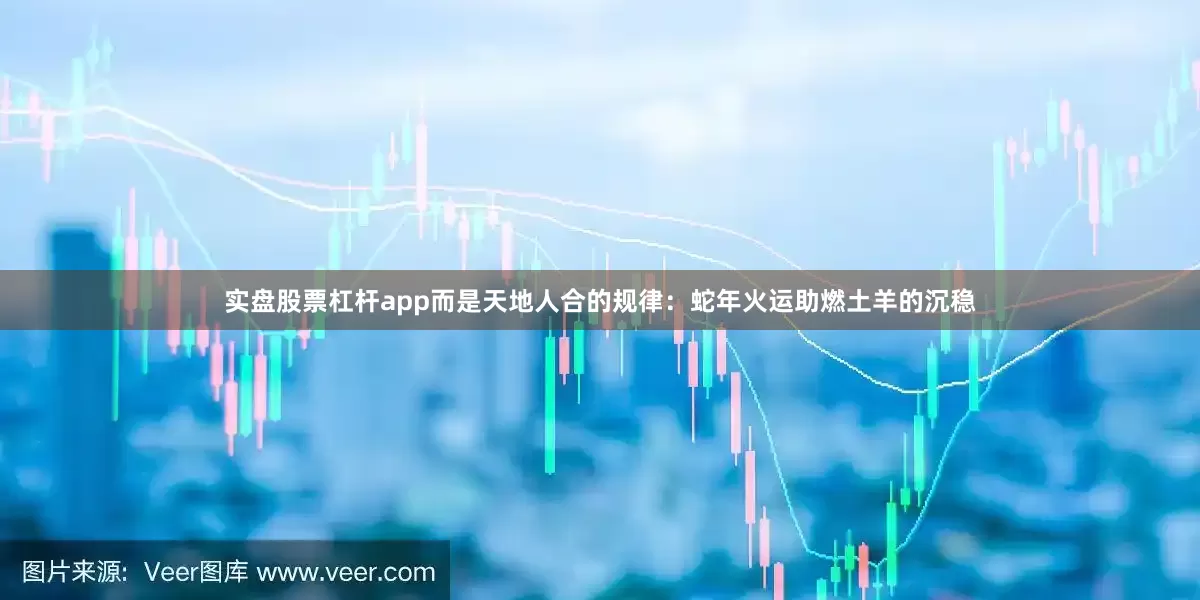实盘股票杠杆app而是天地人合的规律：蛇年火运助燃土羊的沉稳