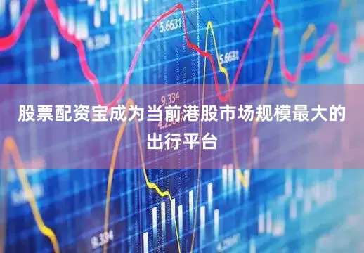 股票配资宝成为当前港股市场规模最大的出行平台