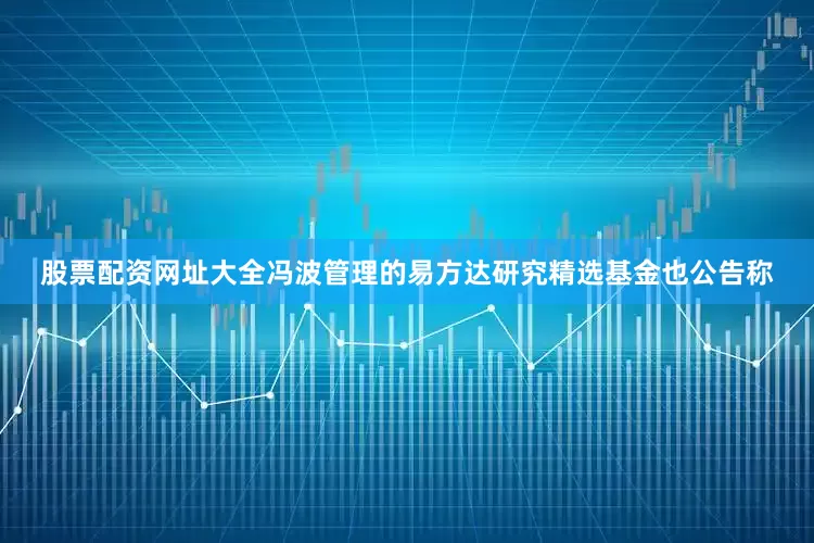 股票配资网址大全冯波管理的易方达研究精选基金也公告称