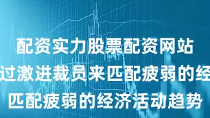 配资实力股票配资网站雇主正通过激进裁员来匹配疲弱的经济活动趋势