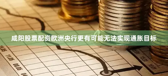咸阳股票配资欧洲央行更有可能无法实现通胀目标
