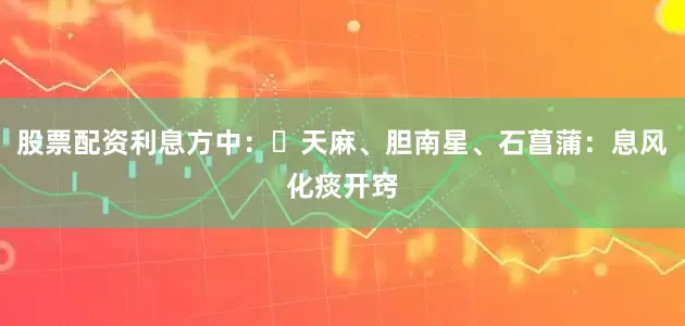 股票配资利息方中：▶天麻、胆南星、石菖蒲：息风化痰开窍