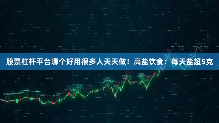 股票杠杆平台哪个好用很多人天天做！高盐饮食：每天盐超5克