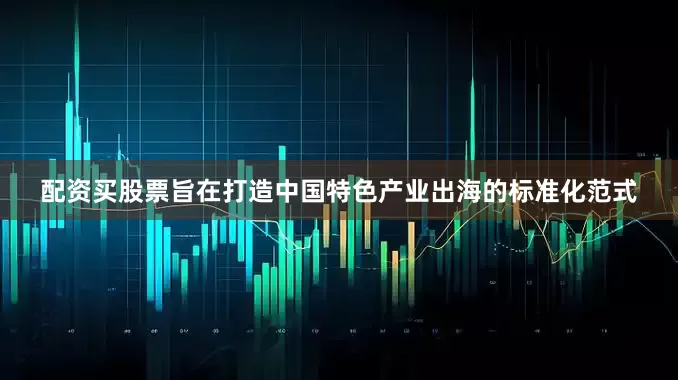 配资买股票旨在打造中国特色产业出海的标准化范式