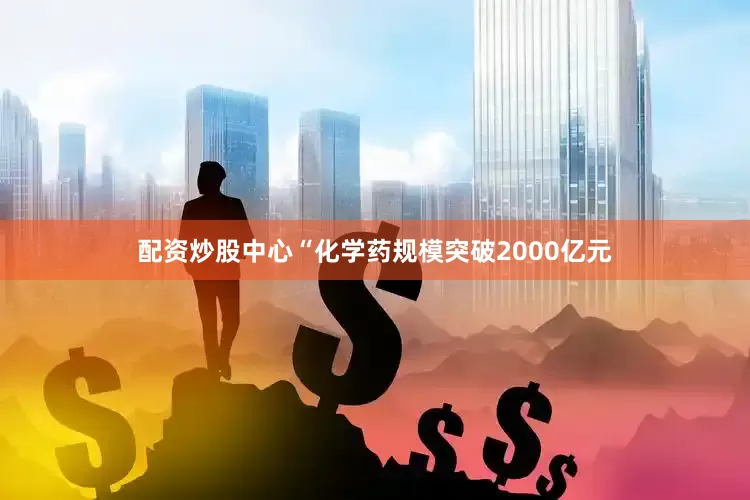 配资炒股中心“化学药规模突破2000亿元