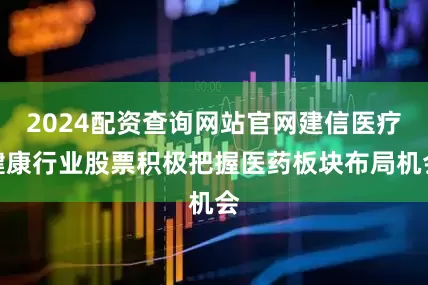 2024配资查询网站官网建信医疗健康行业股票积极把握医药板块布局机会