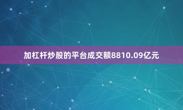加杠杆炒股的平台成交额8810.09亿元