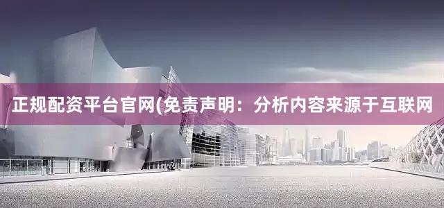 正规配资平台官网(免责声明：分析内容来源于互联网