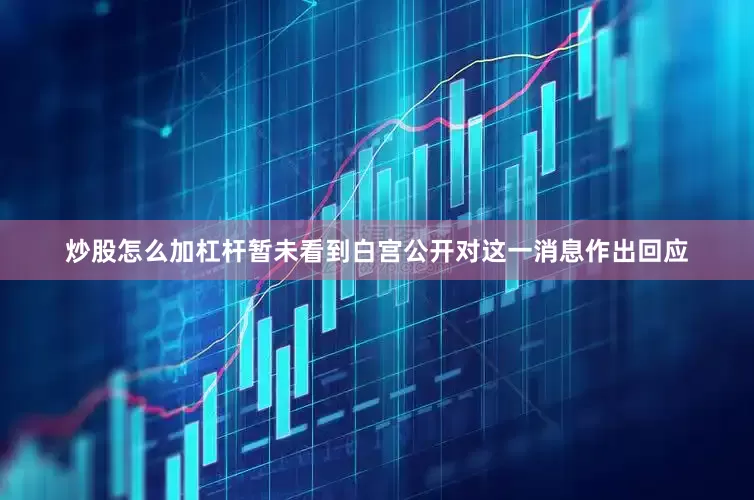 炒股怎么加杠杆暂未看到白宫公开对这一消息作出回应