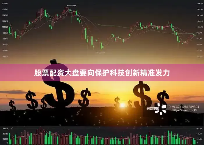 股票配资大盘要向保护科技创新精准发力