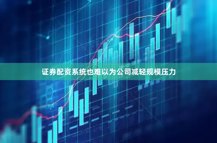 证券配资系统也难以为公司减轻规模压力