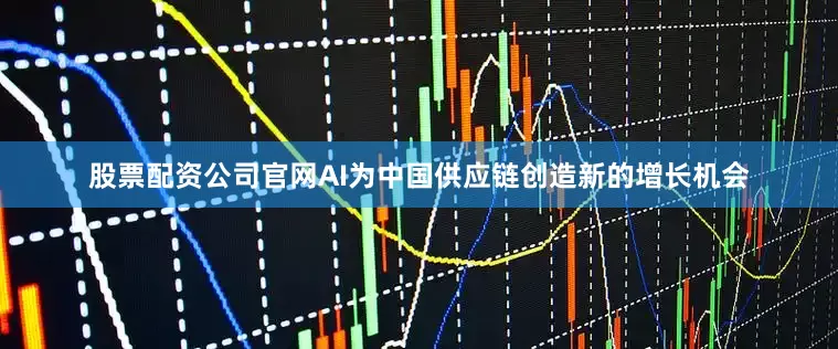 股票配资公司官网AI为中国供应链创造新的增长机会