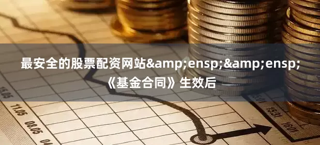最安全的股票配资网站&ensp;&ensp;《基金合同》生效后