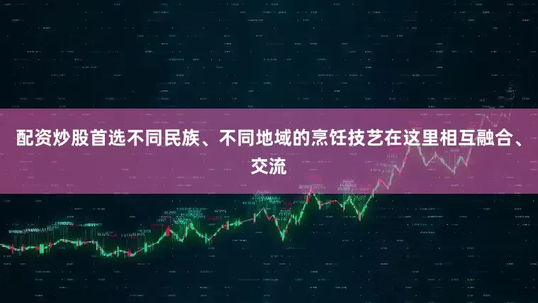 配资炒股首选不同民族、不同地域的烹饪技艺在这里相互融合、交流