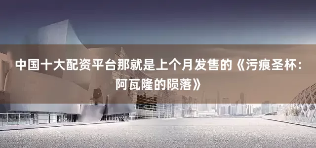 中国十大配资平台那就是上个月发售的《污痕圣杯：阿瓦隆的陨落》