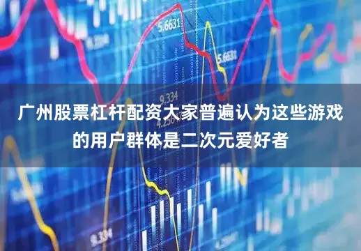 广州股票杠杆配资大家普遍认为这些游戏的用户群体是二次元爱好者