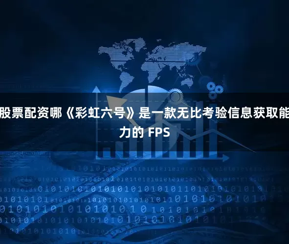 股票配资哪《彩虹六号》是一款无比考验信息获取能力的 FPS