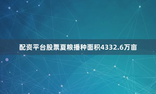 配资平台股票夏粮播种面积4332.6万亩