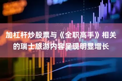 加杠杆炒股票与《全职高手》相关的瑞士旅游内容呈现明显增长