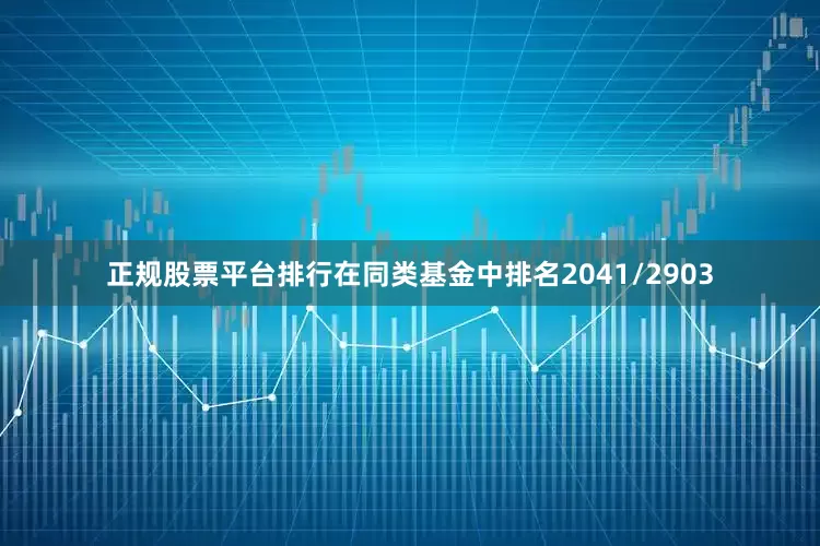 正规股票平台排行在同类基金中排名2041/2903