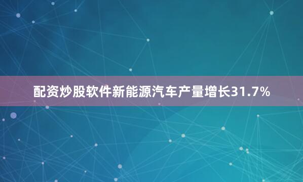 配资炒股软件新能源汽车产量增长31.7%