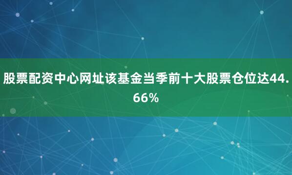 股票配资中心网址该基金当季前十大股票仓位达44.66%