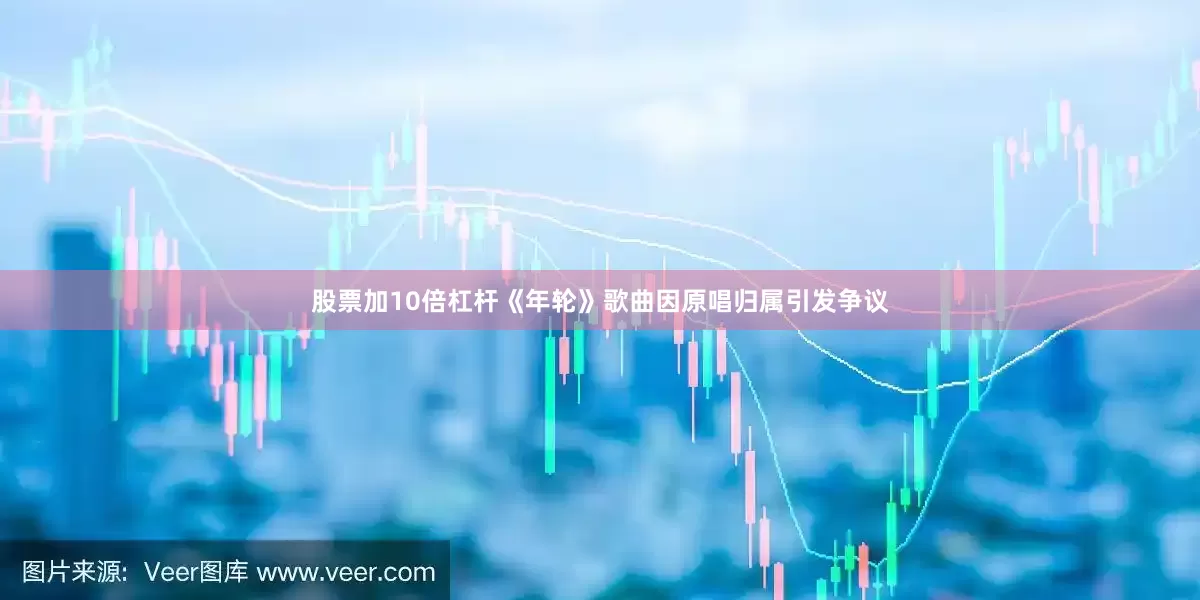 股票加10倍杠杆《年轮》歌曲因原唱归属引发争议